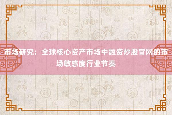 市场研究:全球核心资产市场中融资炒股官网的市场敏感度行业节奏