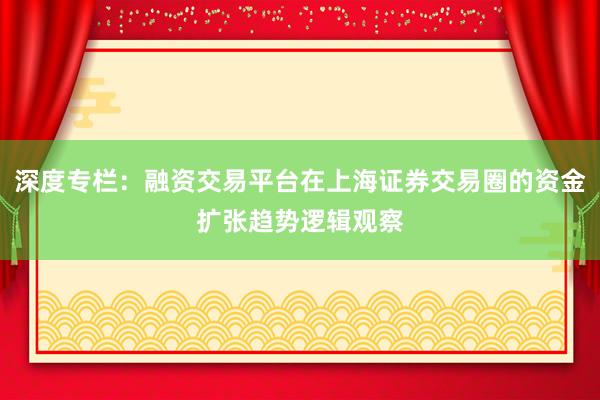 深度专栏：融资交易平台在上海证券交易圈的资金扩张趋势逻辑观察