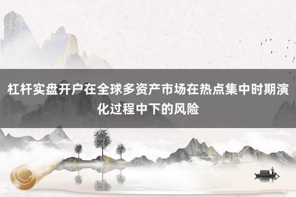 杠杆实盘开户在全球多资产市场在热点集中时期演化过程中下的风险
