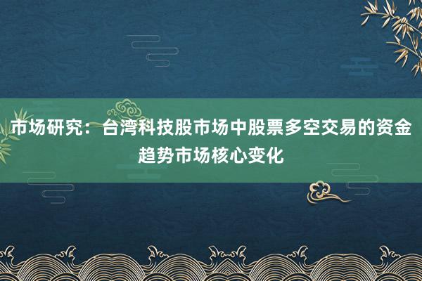 市场研究：台湾科技股市场中股票多空交易的资金趋势市场核心变化