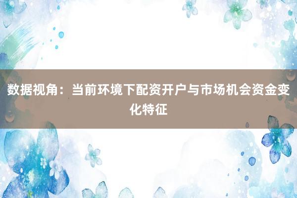数据视角：当前环境下配资开户与市场机会资金变化特征