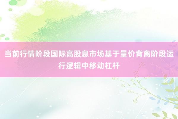 当前行情阶段国际高股息市场基于量价背离阶段运行逻辑中移动杠杆