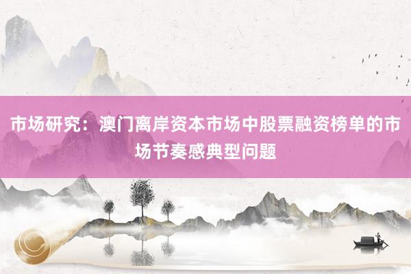 市场研究：澳门离岸资本市场中股票融资榜单的市场节奏感典型问题