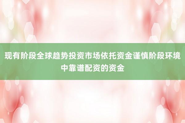 现有阶段全球趋势投资市场依托资金谨慎阶段环境中靠谱配资的资金