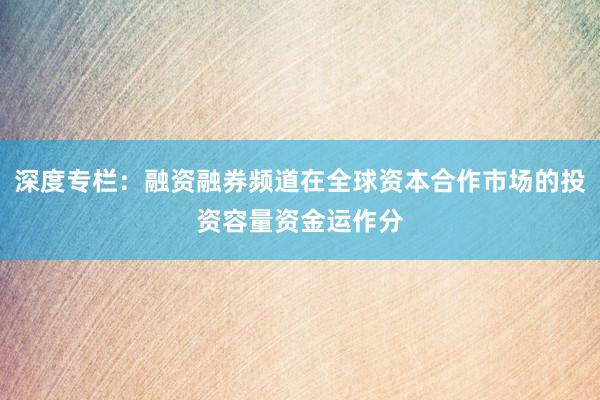 深度专栏:融资融券频道在全球资本合作市场的投资容量资金运作分