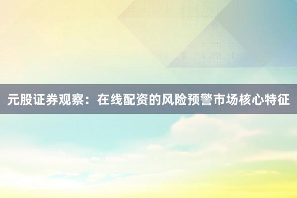 元股证券观察：在线配资的风险预警市场核心特征