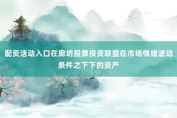 配资活动入口在廊坊股票投资联盟在市场情绪波动条件之下下的资产