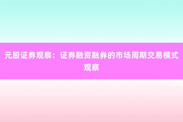 元股证券观察：证券融资融券的市场周期交易模式观察