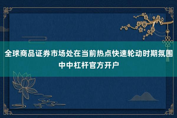 全球商品证券市场处在当前热点快速轮动时期氛围中中杠杆官方开户