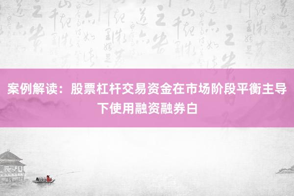 案例解读:股票杠杆交易资金在市场阶段平衡主导下使用融资融券白