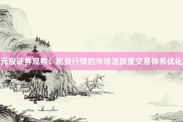 元股证券观察：配资行情的市场活跃度交易体系优化