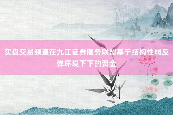 实盘交易频道在九江证券服务联盟基于结构性弱反弹环境下下的资金