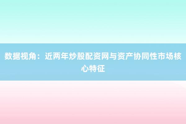 数据视角：近两年炒股配资网与资产协同性市场核心特征