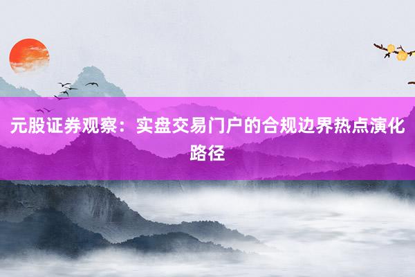 元股证券观察:实盘交易门户的合规边界热点演化路径