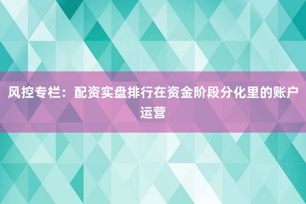 风控专栏：配资实盘排行在资金阶段分化里的账户运营