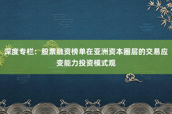 深度专栏：股票融资榜单在亚洲资本圈层的交易应变能力投资模式观