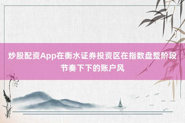 炒股配资App在衡水证券投资区在指数盘整阶段节奏下下的账户风