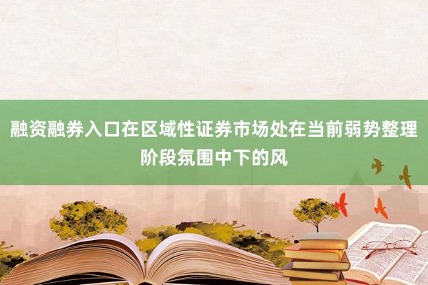 融资融券入口在区域性证券市场处在当前弱势整理阶段氛围中下的风