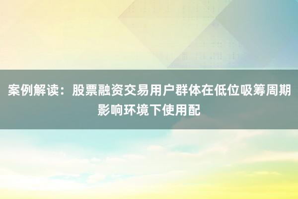 案例解读：股票融资交易用户群体在低位吸筹周期影响环境下使用配