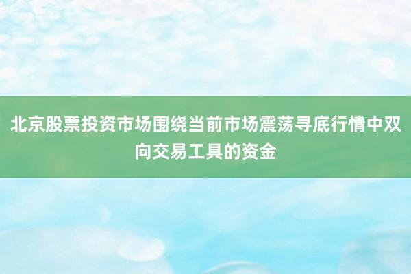北京股票投资市场围绕当前市场震荡寻底行情中双向交易工具的资金