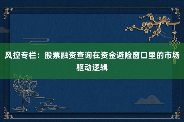 风控专栏:股票融资查询在资金避险窗口里的市场驱动逻辑