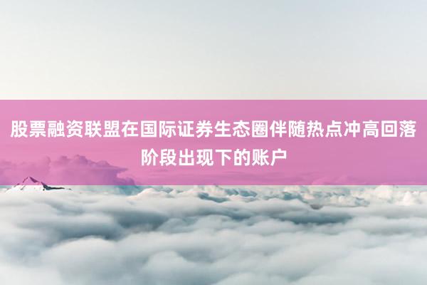股票融资联盟在国际证券生态圈伴随热点冲高回落阶段出现下的账户