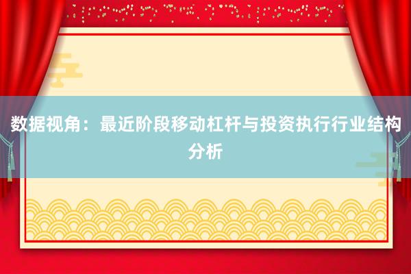 数据视角：最近阶段移动杠杆与投资执行行业结构分析