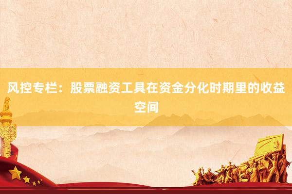 风控专栏：股票融资工具在资金分化时期里的收益空间