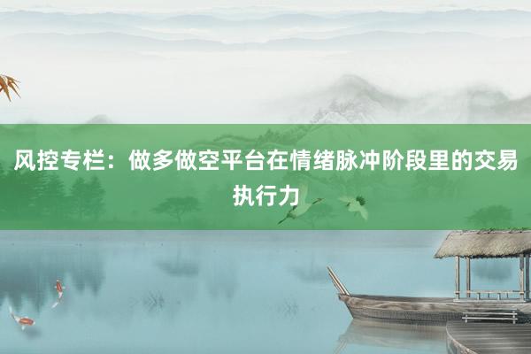 风控专栏:做多做空平台在情绪脉冲阶段里的交易执行力