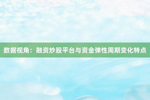 数据视角:融资炒股平台与资金弹性周期变化特点