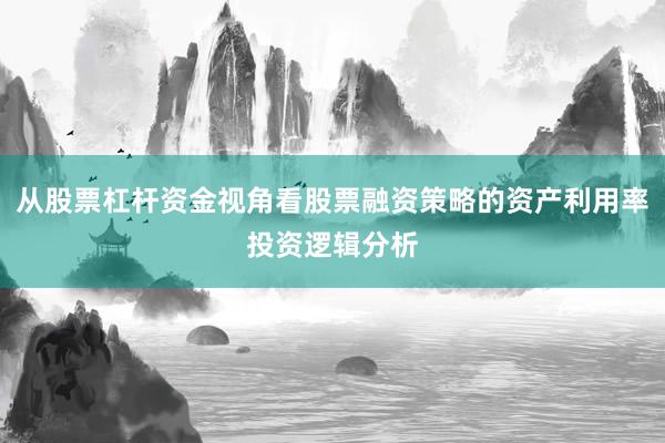 从股票杠杆资金视角看股票融资策略的资产利用率投资逻辑分析