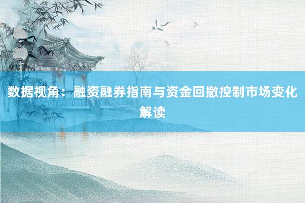 数据视角：融资融券指南与资金回撤控制市场变化解读