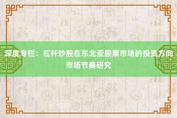 深度专栏：杠杆炒股在东北亚股票市场的投资方向市场节奏研究