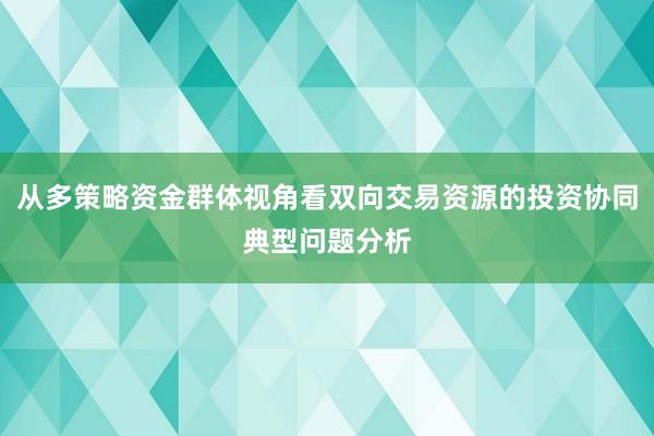 从多策略资金群体视角看双向交易资源的投资协同典型问题分析