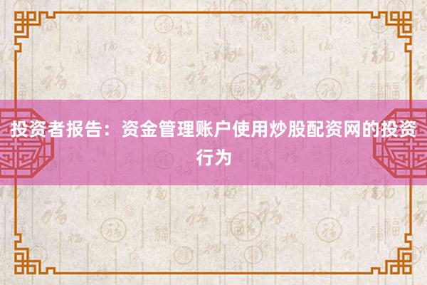 投资者报告：资金管理账户使用炒股配资网的投资行为