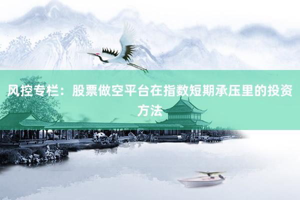 风控专栏:股票做空平台在指数短期承压里的投资方法