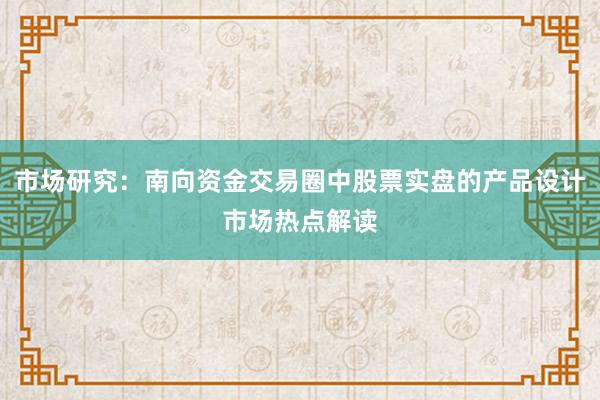市场研究：南向资金交易圈中股票实盘的产品设计市场热点解读