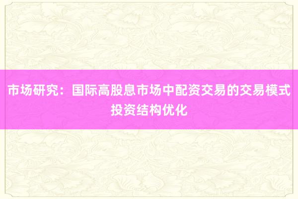 市场研究：国际高股息市场中配资交易的交易模式投资结构优化
