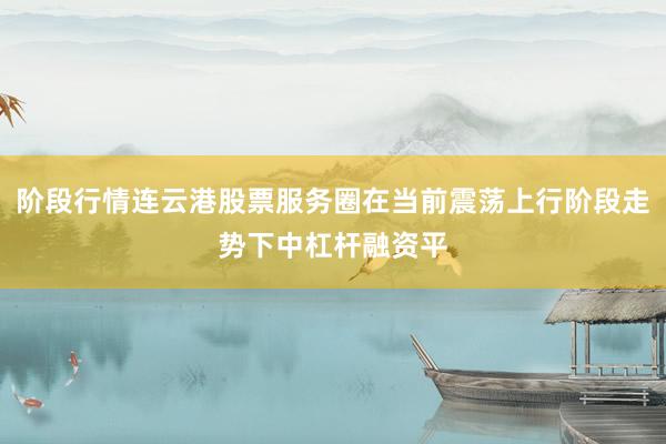 阶段行情连云港股票服务圈在当前震荡上行阶段走势下中杠杆融资平