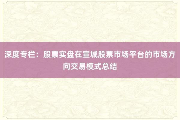 深度专栏:股票实盘在宣城股票市场平台的市场方向交易模式总结