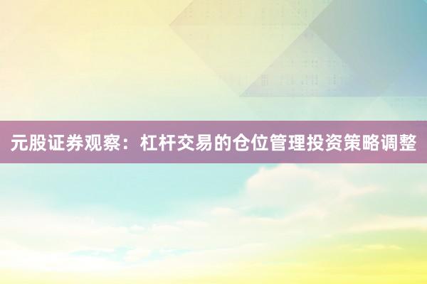 元股证券观察：杠杆交易的仓位管理投资策略调整
