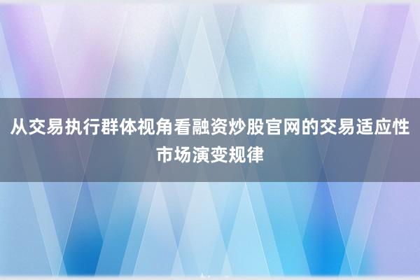 从交易执行群体视角看融资炒股官网的交易适应性市场演变规律