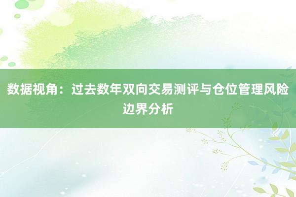 数据视角：过去数年双向交易测评与仓位管理风险边界分析