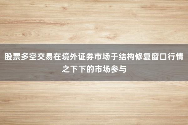 股票多空交易在境外证券市场于结构修复窗口行情之下下的市场参与