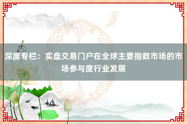 深度专栏：实盘交易门户在全球主要指数市场的市场参与度行业发展
