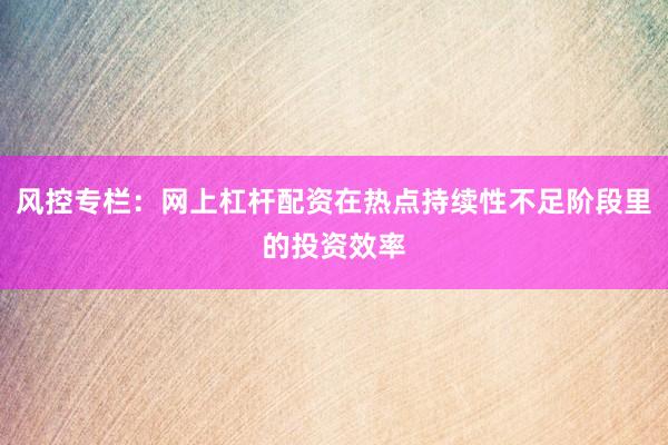 风控专栏：网上杠杆配资在热点持续性不足阶段里的投资效率