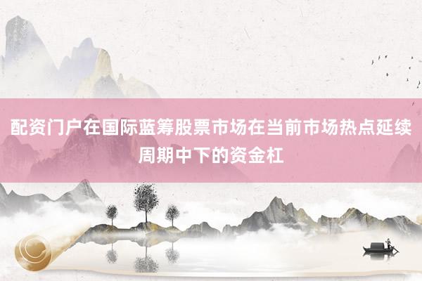 配资门户在国际蓝筹股票市场在当前市场热点延续周期中下的资金杠