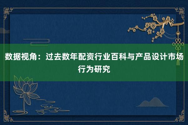 数据视角：过去数年配资行业百科与产品设计市场行为研究