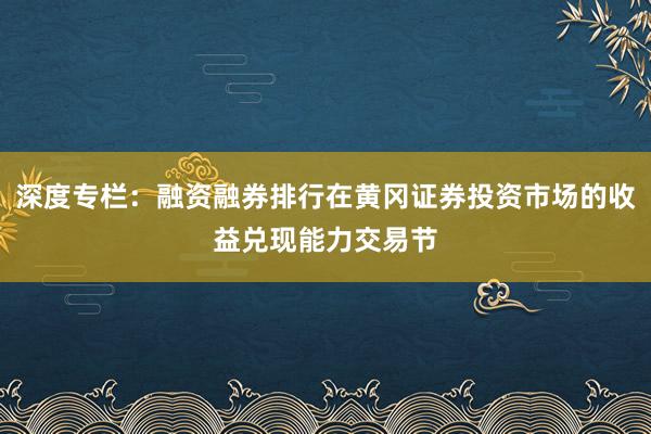 深度专栏：融资融券排行在黄冈证券投资市场的收益兑现能力交易节