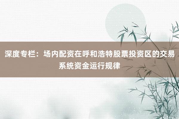 深度专栏：场内配资在呼和浩特股票投资区的交易系统资金运行规律
